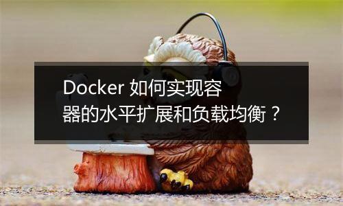 Docker 如何实现容器的水平扩展和负载均衡？