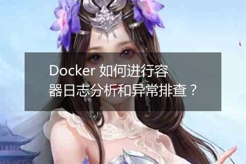 Docker 如何进行容器日志分析和异常排查？