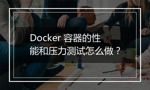 Docker 容器的性能和压力测试怎么做?
