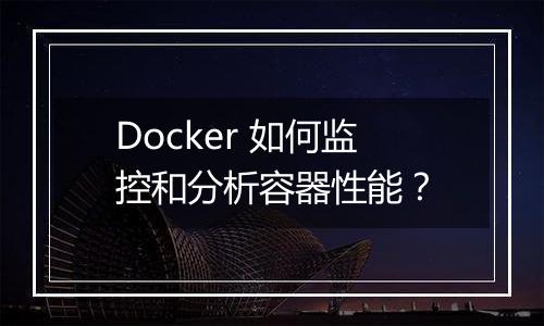 Docker 如何监控和分析容器性能？