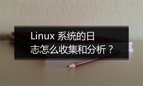 Linux 系统的日志怎么收集和分析？