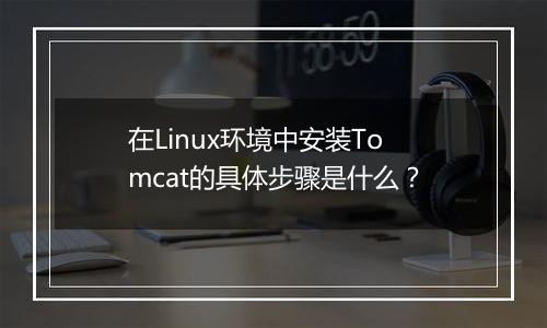 在Linux环境中安装Tomcat的具体步骤是什么?