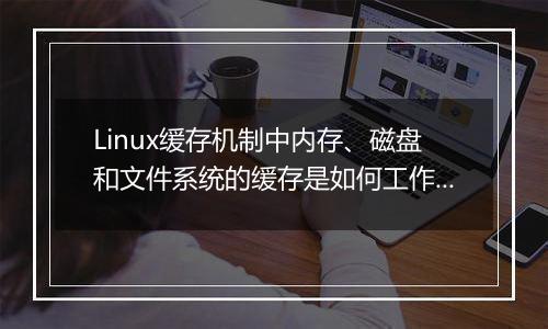 Linux缓存机制中内存、磁盘和文件系统的缓存是如何工作的?探索。