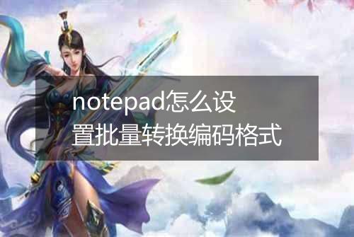 notepad怎么设置批量转换编码格式