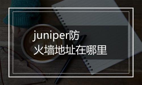 juniper防火墙地址在哪里
