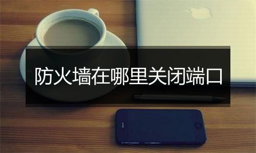 防火墙在哪里关闭端口