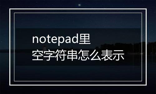 notepad里空字符串怎么表示