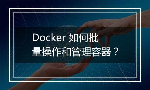 Docker 如何批量操作和管理容器？