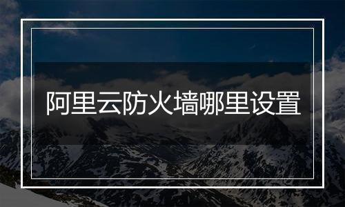 阿里云防火墙哪里设置