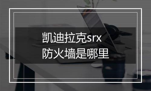 凯迪拉克srx防火墙是哪里