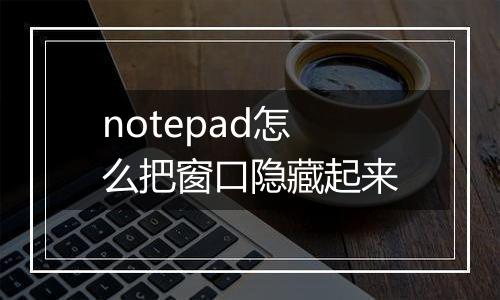 notepad怎么把窗口隐藏起来