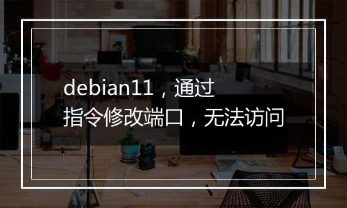 debian11,通过指令修改端口,无法访问