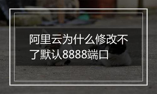 阿里云为什么修改不了默认8888端口