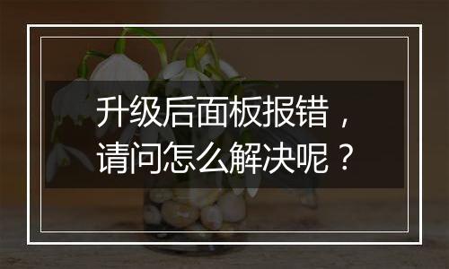升级后面板报错,请问怎么解决呢?