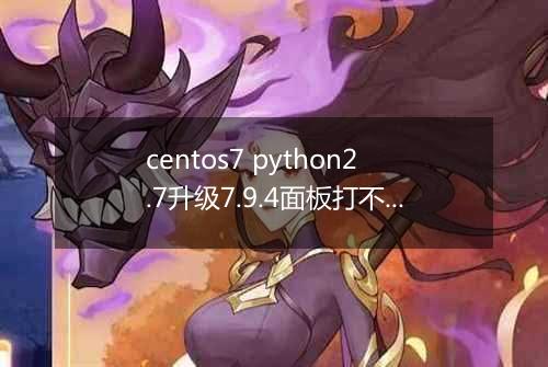 centos7 python2.7升级7.9.4面板打不开