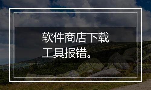 软件商店下载工具报错。