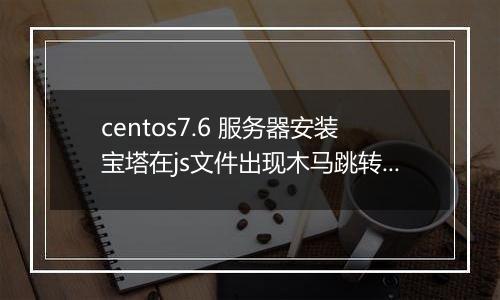 centos7.6 服务器安装宝塔在js文件出现木马跳转。