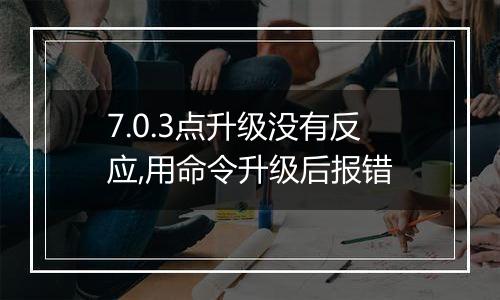 7.0.3点升级没有反应,用命令升级后报错