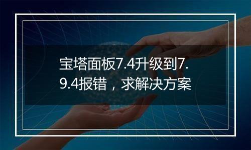 宝塔面板7.4升级到7.9.4报错,求解决方案