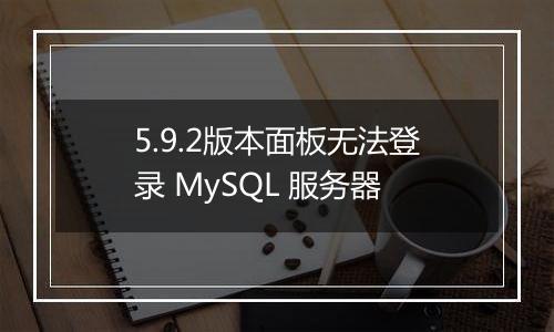 5.9.2版本面板无法登录 MySQL 服务器