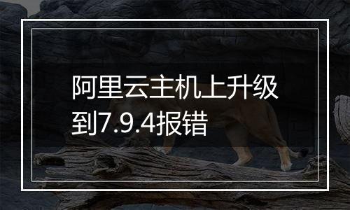 阿里云主机上升级到7.9.4报错