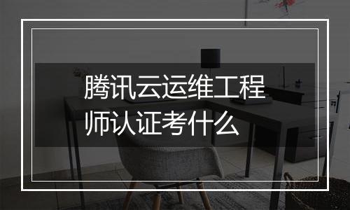 腾讯云运维工程师认证考什么