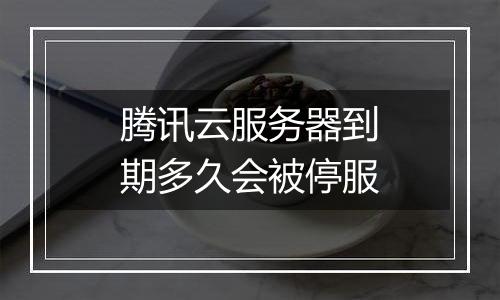 腾讯云服务器到期多久会被停服