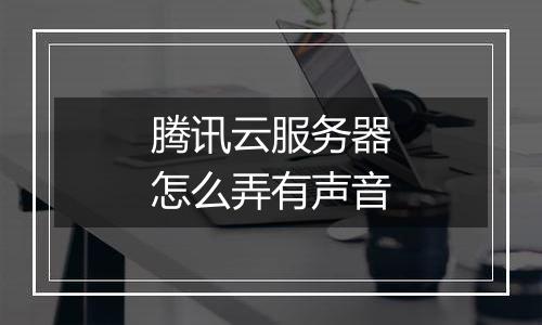 腾讯云服务器怎么弄有声音