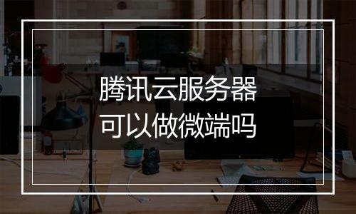 腾讯云服务器可以做微端吗