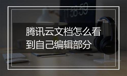 腾讯云文档怎么看到自己编辑部分
