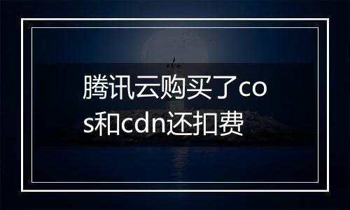 腾讯云购买了cos和cdn还扣费