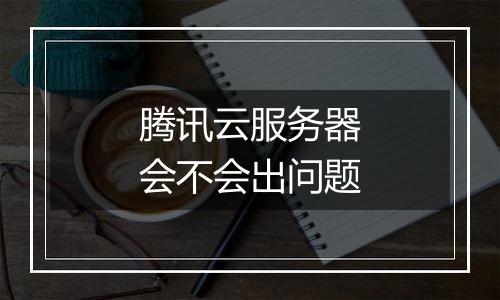 腾讯云服务器会不会出问题