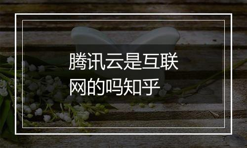 腾讯云是互联网的吗知乎