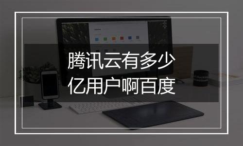 腾讯云有多少亿用户啊百度