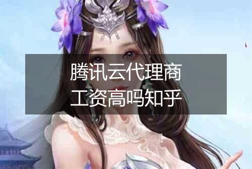腾讯云代理商工资高吗知乎