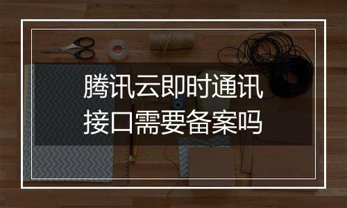 腾讯云即时通讯接口需要备案吗