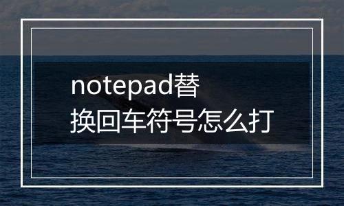 notepad替换回车符号怎么打