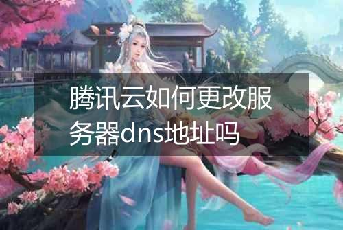 腾讯云如何更改服务器dns地址吗