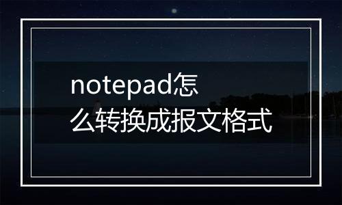 notepad怎么转换成报文格式