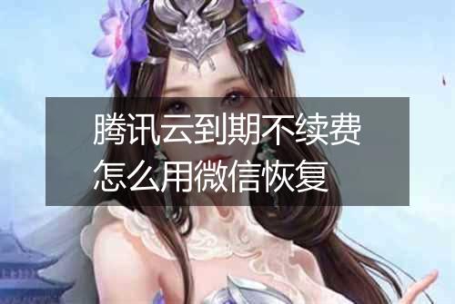 腾讯云到期不续费怎么用微信恢复