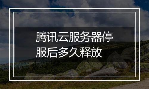 腾讯云服务器停服后多久释放