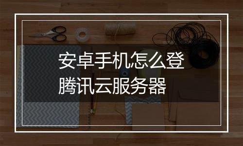 安卓手机怎么登腾讯云服务器