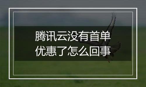 腾讯云没有首单优惠了怎么回事