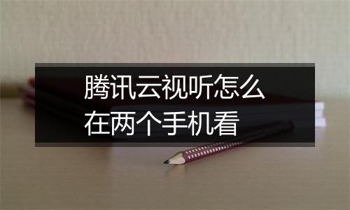 腾讯云视听怎么在两个手机看