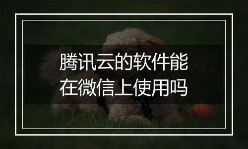 腾讯云的软件能在微信上使用吗