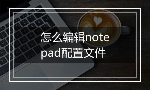 怎么编辑notepad配置文件