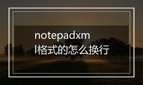 notepadxml格式的怎么换行