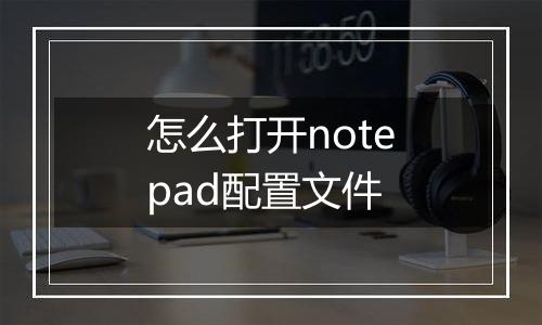 怎么打开notepad配置文件