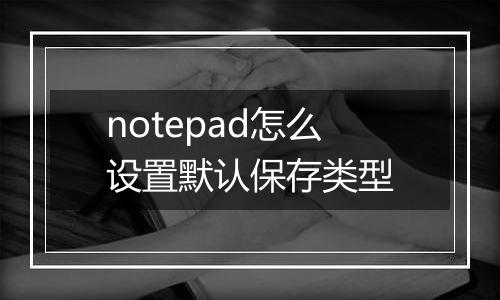 notepad怎么设置默认保存类型