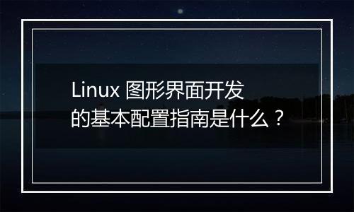 Linux 图形界面开发的基本配置指南是什么？